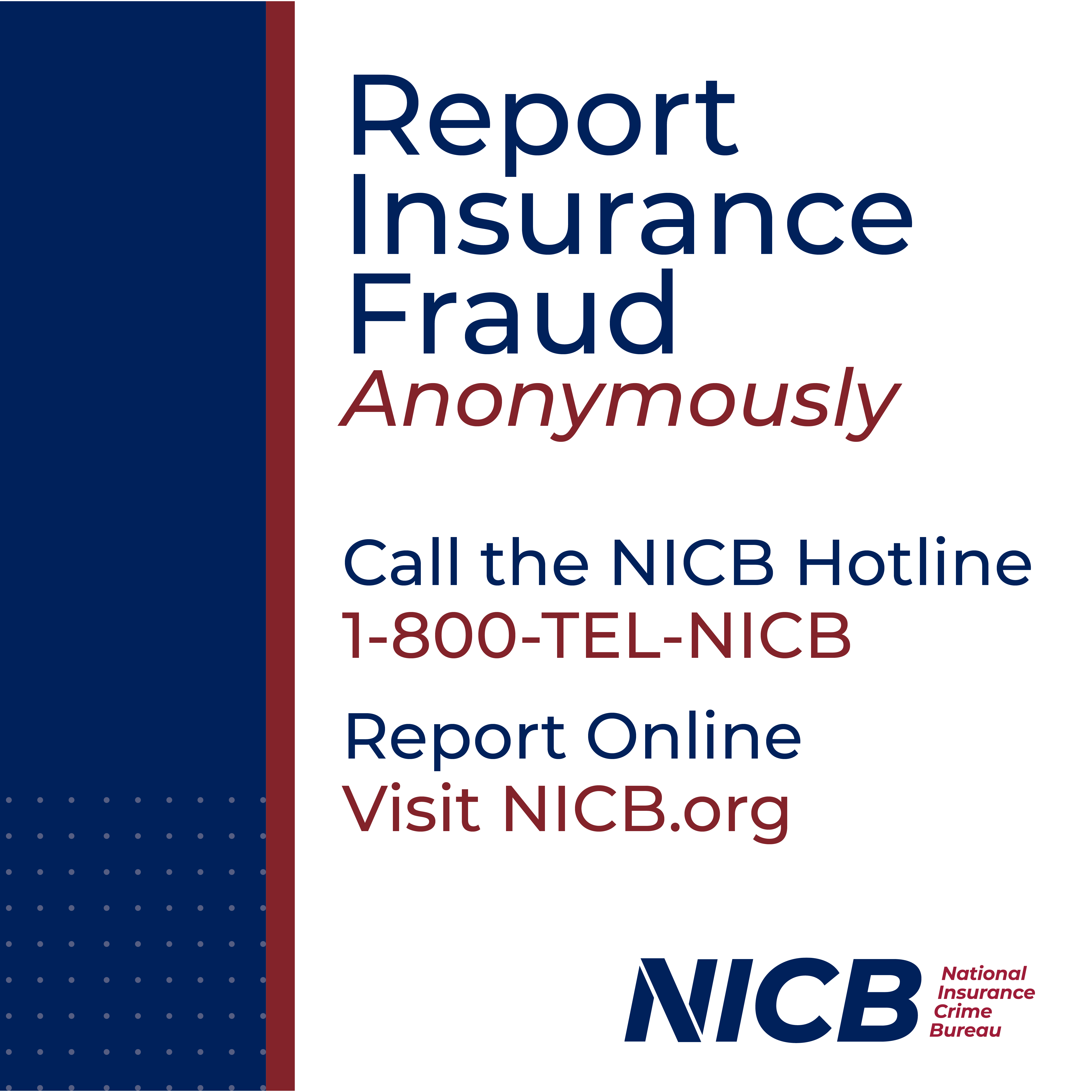 Report Insurance Fraud Anonymously. Call the NICB Hotline 1-800-TEL-NICB. Report Online Visit NICB.org